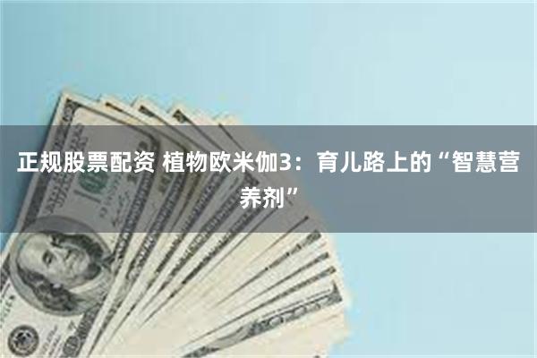 正规股票配资 植物欧米伽3：育儿路上的“智慧营养剂”