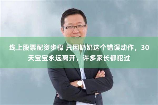 线上股票配资步骤 只因奶奶这个错误动作，30天宝宝永远离开，许多家长都犯过