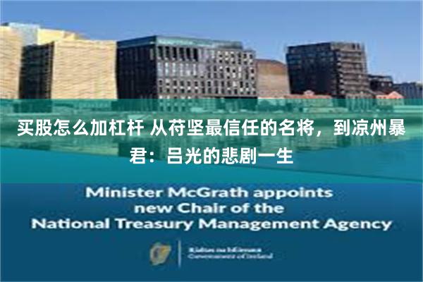买股怎么加杠杆 从苻坚最信任的名将，到凉州暴君：吕光的悲剧一生