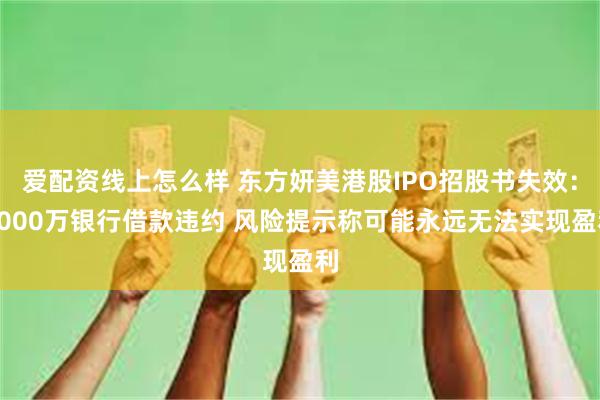 爱配资线上怎么样 东方妍美港股IPO招股书失效：2000万银行借款违约 风险提示称可能永远无法实现盈利