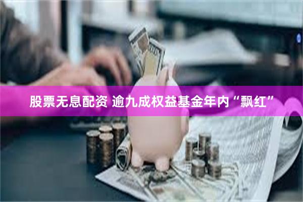 股票无息配资 逾九成权益基金年内“飘红”