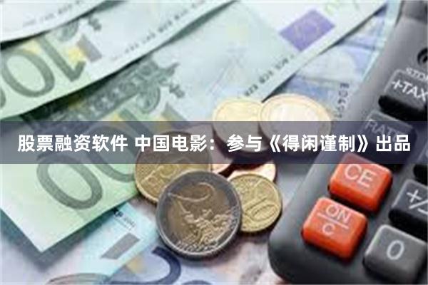 股票融资软件 中国电影:参与《得闲谨制》出品