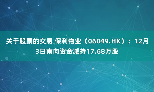 关于股票的交易 保利物业(06049.HK):12月3日南向资金减持17.68万股