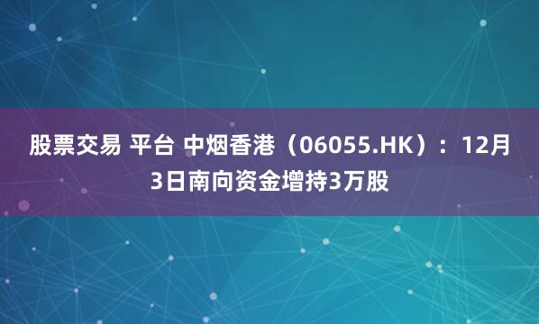 股票交易 平台 中烟香港(06055.HK):12月3日南向资金增持3万股