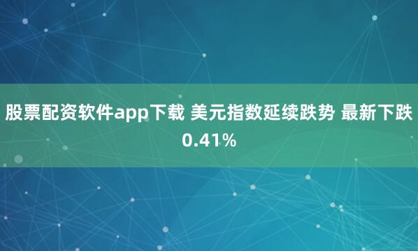 股票配资软件app下载 美元指数延续跌势 最新下跌0.41%