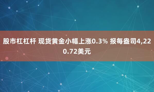 股市杠杠杆 现货黄金小幅上涨0.3% 报每盎司4,220.72美元