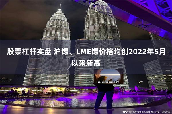 股票杠杆实盘 沪锡、LME锡价格均创2022年5月以来新高