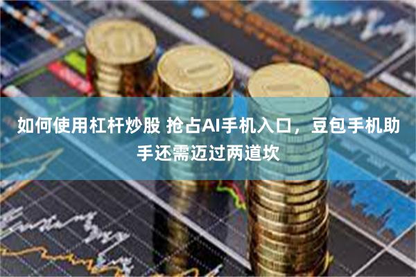 如何使用杠杆炒股 抢占AI手机入口,豆包手机助手还需迈过两道坎