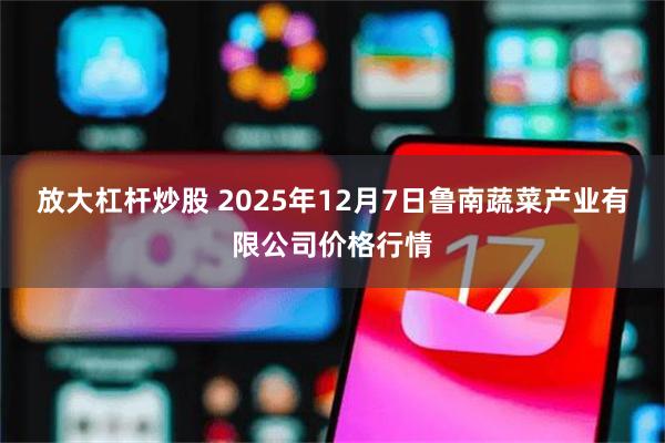 放大杠杆炒股 2025年12月7日鲁南蔬菜产业有限公司价格行情