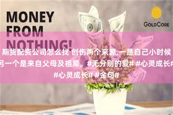 期货配资公司怎么找 创伤两个来源,一是自己小时候的创伤,另一个是来自父母及祖辈。#无分别的爱# #心灵成长# #金句#