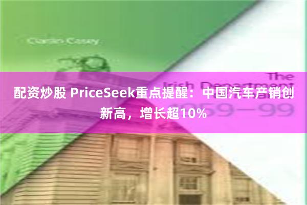 配资炒股 PriceSeek重点提醒：中国汽车产销创新高，增长超10%
