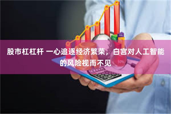 股市杠杠杆 一心追逐经济繁荣，白宫对人工智能的风险视而不见