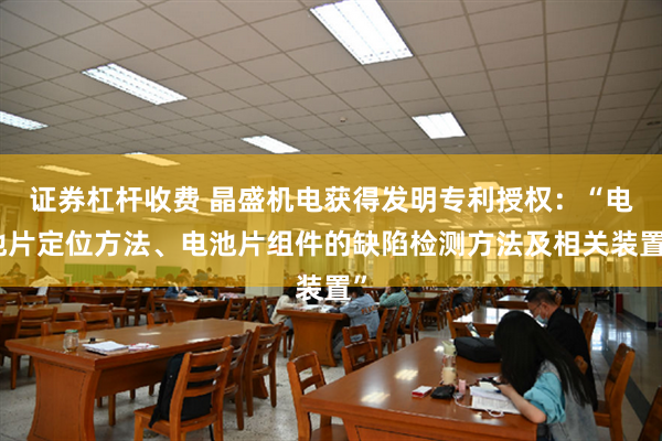 证券杠杆收费 晶盛机电获得发明专利授权：“电池片定位方法、电池片组件的缺陷检测方法及相关装置”