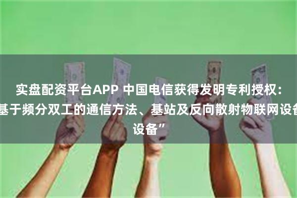 实盘配资平台APP 中国电信获得发明专利授权：“基于频分双工的通信方法、基站及反向散射物联网设备”