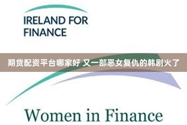 期货配资平台哪家好 又一部恶女复仇的韩剧火了