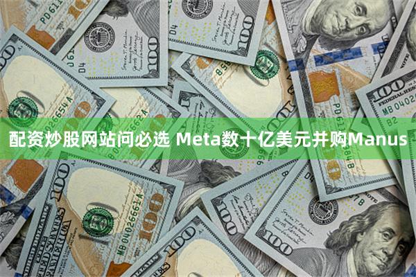 配资炒股网站问必选 Meta数十亿美元并购Manus